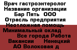 Врач-гастроэнтеролог › Название организации ­ Бар Пять, ООО › Отрасль предприятия ­ Неотложная помощь › Минимальный оклад ­ 150 000 - Все города Работа » Вакансии   . Ненецкий АО,Волоковая д.